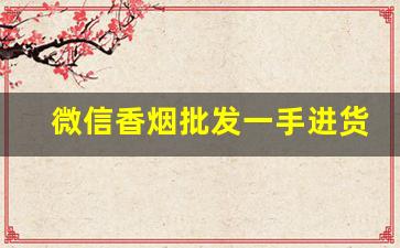 微信香烟批发一手进货-香烟代销怎么找
