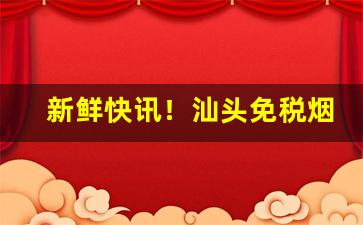 新鲜快讯！汕头免税烟厂家“从恶是崩”