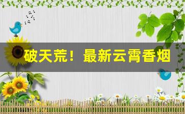 破天荒！最新云霄香烟批发零售“裁月镂云”
