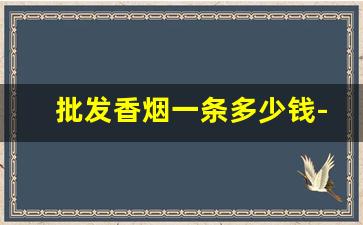 批发香烟一条多少钱-香烟一条一般卖多少钱