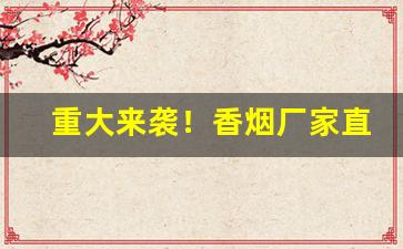 重大来袭！香烟厂家直销一手货源微商货源网“才兼文武”