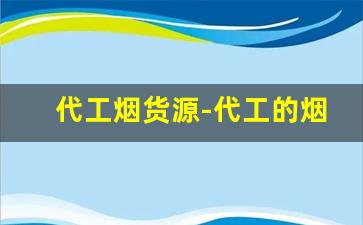代工烟货源-代工的烟能买吗 代工厂烟什么意思