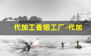 代加工香烟工厂-代加工香烟工厂电话多少