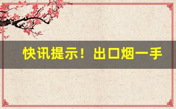 快讯提示！出口烟一手货源正规“高举深藏”