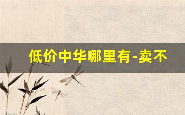 低价中华哪里有-卖不掉的中华多少钱出
