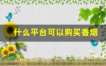 什么平台可以购买香烟-哪个平台上可以批发烟