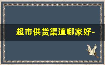 超市供货渠道哪家好-怎么寻找当地的超市供货商