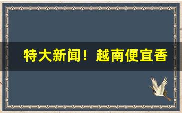 特大新闻！越南便宜香烟整条批发“公忠体国”