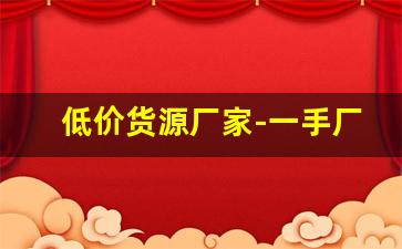 低价货源厂家-一手厂家货源供应商