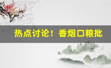 热点讨论！香烟口粮批发市场在哪“表壮不如理壮”