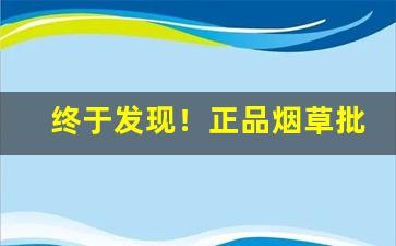 终于发现！正品烟草批发代理一手货源价格表“阿姑阿翁”