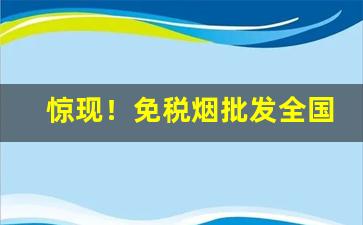 惊现！免税烟批发全国货到付款一手“地灵人杰”