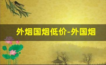 外烟国烟低价-外国烟和中国烟价格