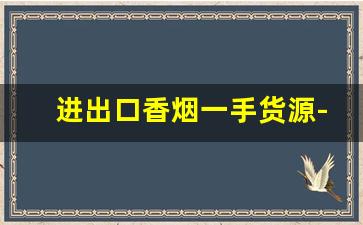 进出口香烟一手货源-国内烟代发