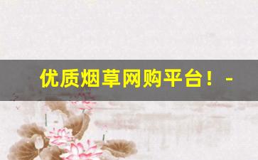 优质烟草网购平台！-烟草在线官网卷烟品牌