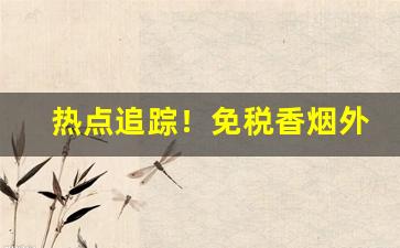 热点追踪！免税香烟外烟爆珠“避实击虚”