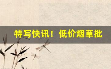特写快讯！低价烟草批发全国货到付款“材童妙妓”