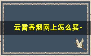 云霄香烟网上怎么买-云霄香烟比正版的便宜多少钱