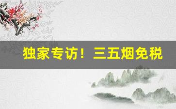 独家专访！三五烟免税店“荣辱与共”