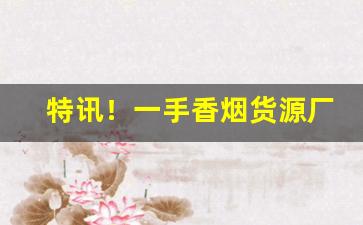 特讯！一手香烟货源厂家“方伯连帅”