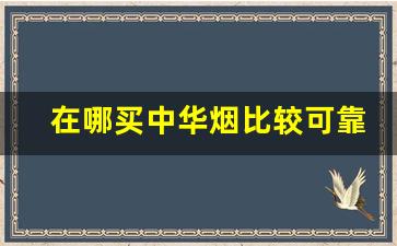 在哪买中华烟比较可靠-中华烟哪里买正宗的