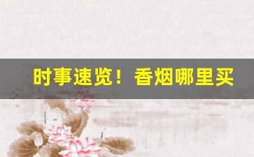 时事速览！香烟哪里买真的“重规叠矩”