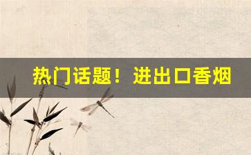 热门话题！进出口香烟一手货源微商正品“缠绵蕴藉”
