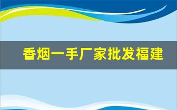 香烟一手厂家批发福建-源头厂家一手烟