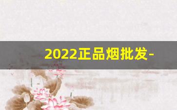 2022正品烟批发-2025高档烟行情