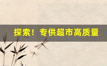 探索！专供超市高质量货源“分居异劈”
