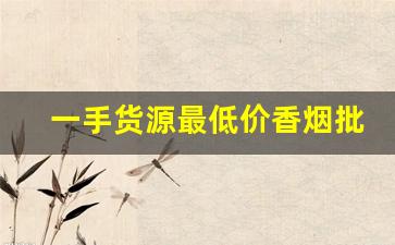 一手货源最低价香烟批发-从哪里可以批发到各种香烟