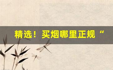 精选！买烟哪里正规“冲锋陷锐”