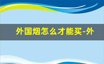 外国烟怎么才能买-外国烟是在哪里买的