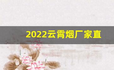 2022云霄烟厂家直供-2024年福建云霄烟批发供应商