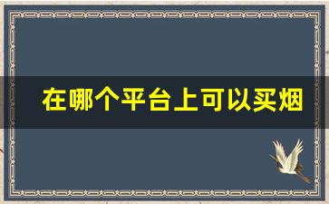 在哪个平台上可以买烟-个人哪里能买烟靠谱