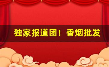 独家报道团！香烟批发货源靠谱“白白朱朱”