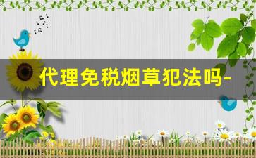 代理免税烟草犯法吗-贩卖免税烟草违法处罚标准