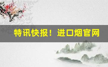 特讯快报！进口烟官网代理一手货源“夺眶而出”