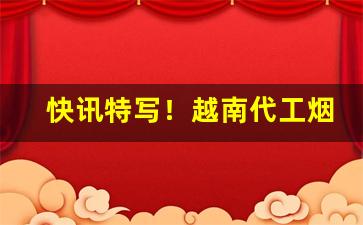 快讯特写！越南代工烟一手货源批发“以逸待劳”