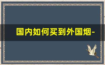 国内如何买到外国烟-怎么可以买到国外烟