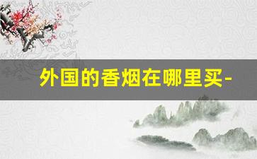 外国的香烟在哪里买-如何买外国的香烟