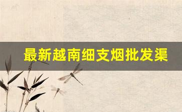 最新越南细支烟批发渠道-越南香烟价格表和图片大全