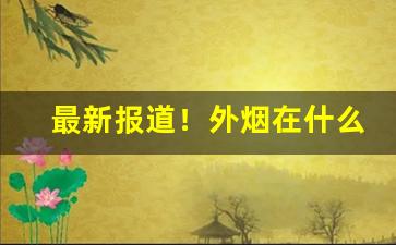 最新报道！外烟在什么地方能买到“骖风驷霞”