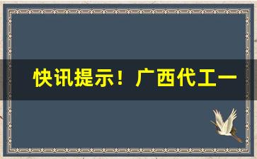 快讯提示！广西代工一手货源“杜口吞声”