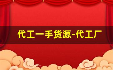代工一手货源-代工厂是一手货源嘛
