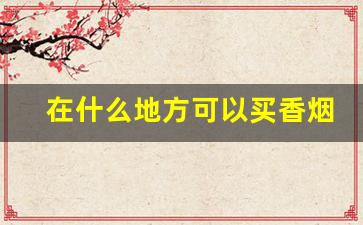 在什么地方可以买香烟-买烟一般在哪买