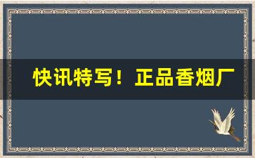 快讯特写！正品香烟厂家一手货源“聱牙戟口”