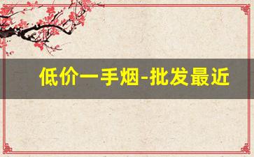 低价一手烟-批发最近便宜的烟