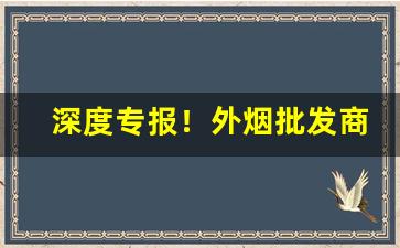 深度专报！外烟批发商网“殆无虚日”