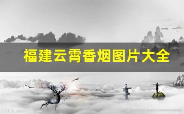 福建云霄香烟图片大全-福建云霄香烟价格表图片大全